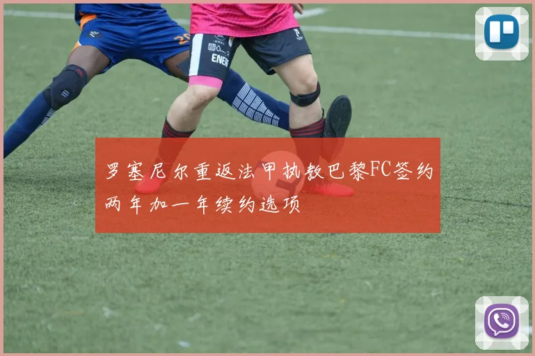 罗塞尼尔重返法甲执教巴黎FC签约两年加一年续约选项