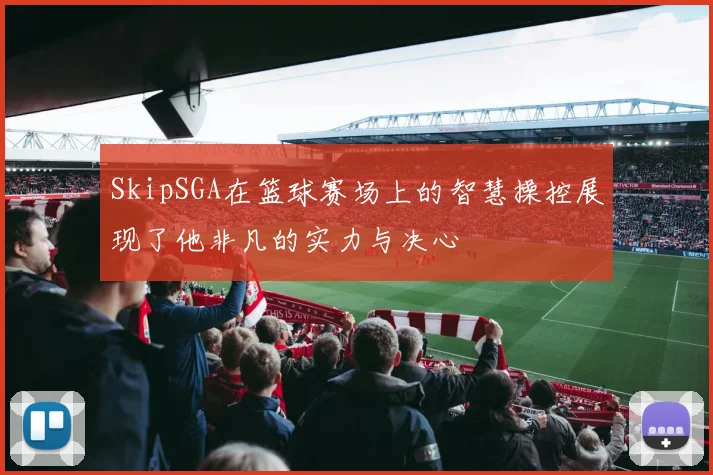 SkipSGA在篮球赛场上的智慧操控展现了他非凡的实力与决心