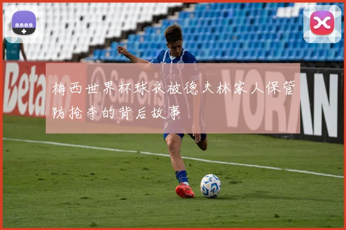 梅西世界杯球衣被德夫林家人保管防抢夺的背后故事