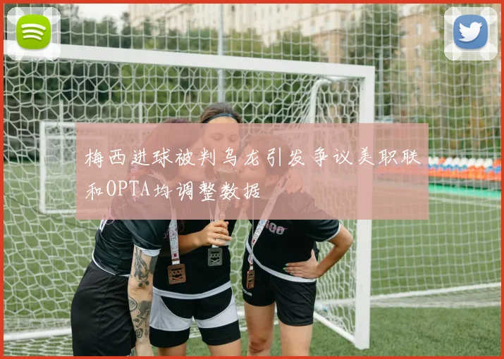 梅西进球被判乌龙引发争议美职联和OPTA均调整数据