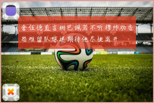 舍伍德直言姆巴佩若不听穆帅劝告恐难留队球迷期待他尽快离开