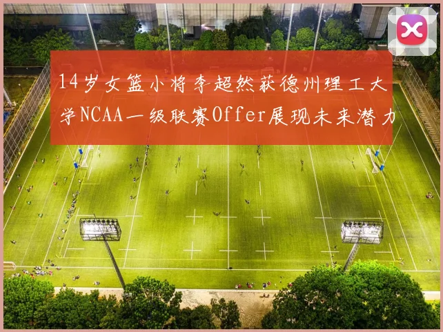 14岁女篮小将李超然获德州理工大学NCAA一级联赛Offer展现未来潜力