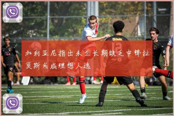 加利亚尼指出米兰长期缺乏中锋拉莫斯或成理想人选