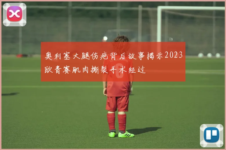 奥利塞大腿伤疤背后故事揭示2023欧青赛肌肉撕裂手术经过