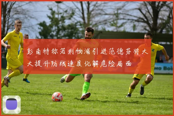 彭南特称若利物浦引进范德芬将大大提升防线速度化解危险局面