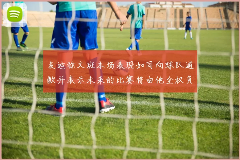 麦迪称文班本场表现如同向球队道歉并表示未来的比赛将由他全权负责