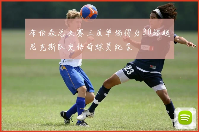 布伦森总决赛三度单场得分30超越尼克斯队史传奇球员纪录