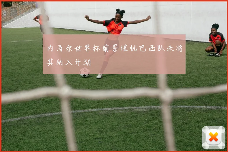 内马尔世界杯前景堪忧巴西队未将其纳入计划