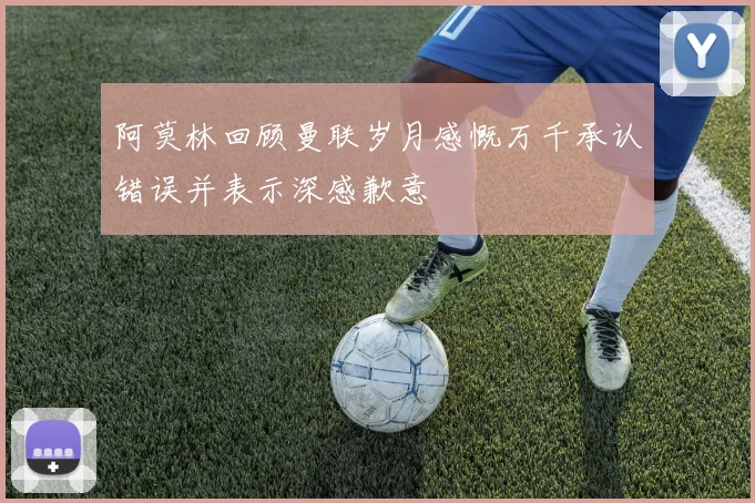 阿莫林回顾曼联岁月感慨万千承认错误并表示深感歉意