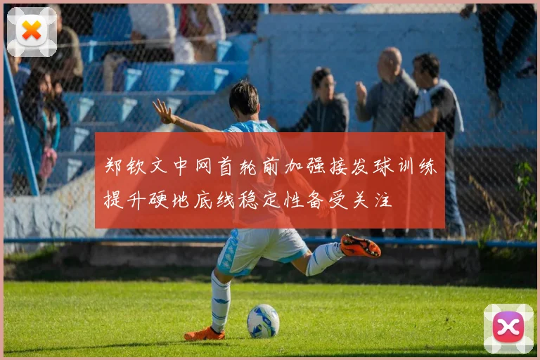 郑钦文中网首轮前加强接发球训练提升硬地底线稳定性备受关注
