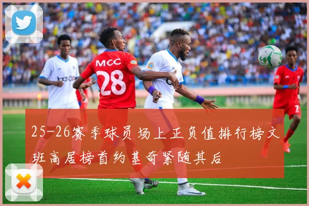 25-26赛季球员场上正负值排行榜文班高居榜首约基奇紧随其后
