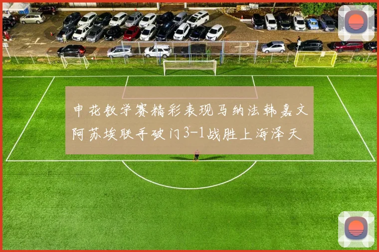 申花教学赛精彩表现马纳法韩嘉文阿苏埃联手破门3-1战胜上海泽天