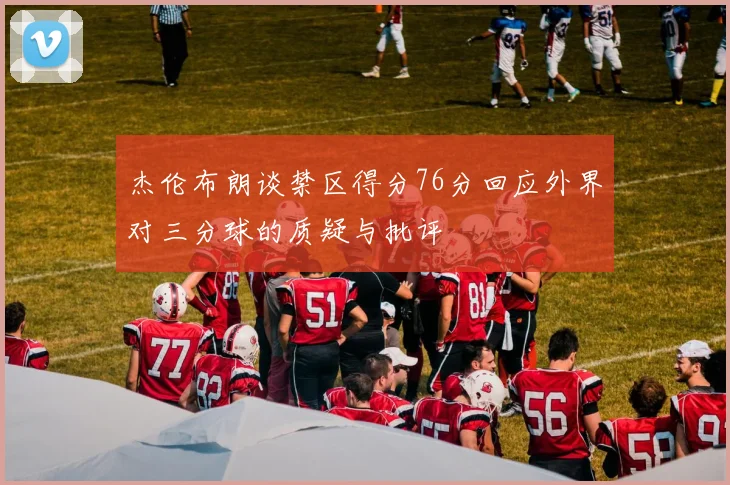 杰伦布朗谈禁区得分76分回应外界对三分球的质疑与批评