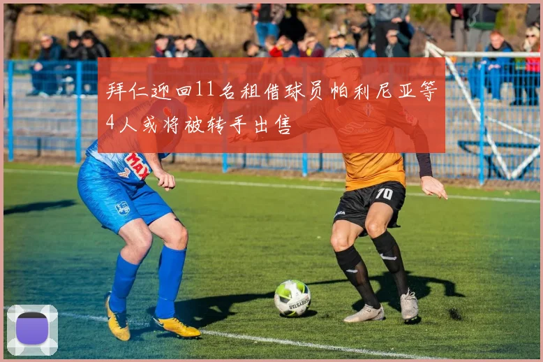拜仁迎回11名租借球员帕利尼亚等4人或将被转手出售