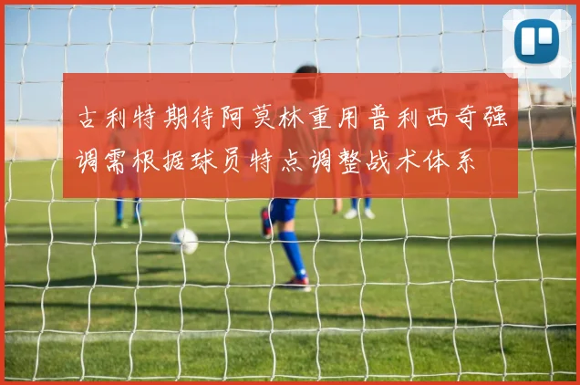 古利特期待阿莫林重用普利西奇强调需根据球员特点调整战术体系