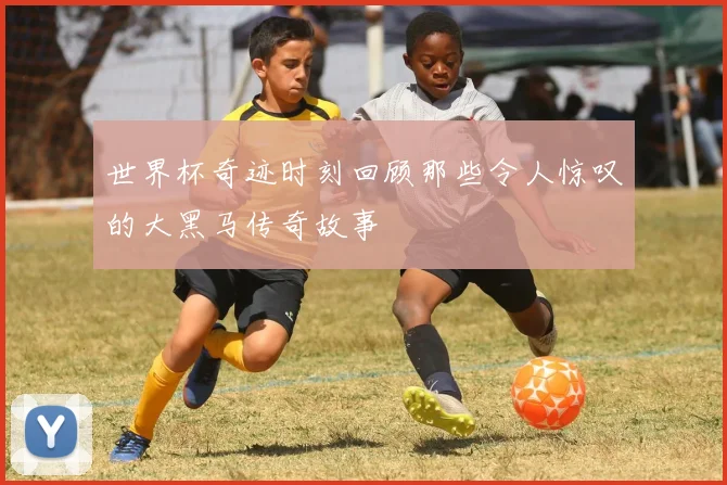世界杯奇迹时刻回顾那些令人惊叹的大黑马传奇故事