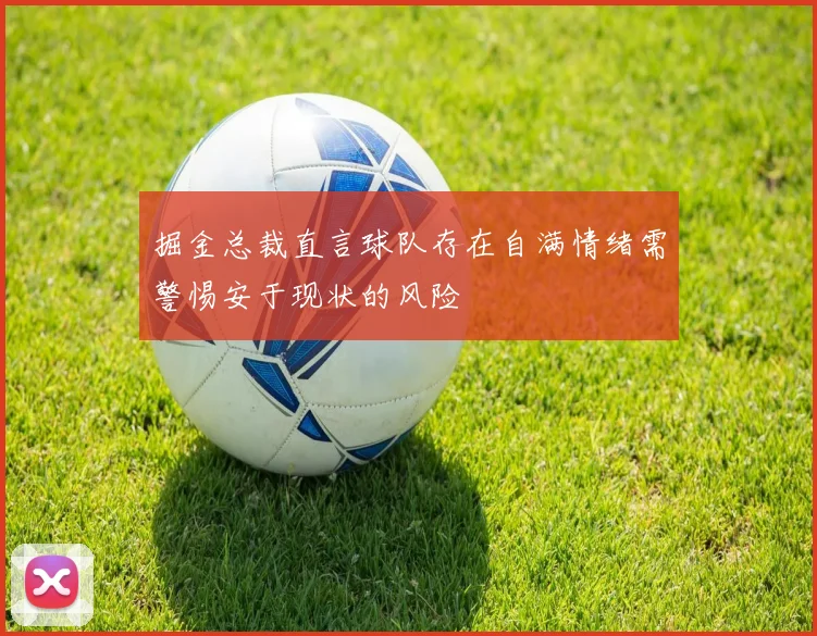 掘金总裁直言球队存在自满情绪需警惕安于现状的风险
