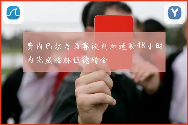 费内巴切与马赛谈判加速盼48小时内完成格林伍德转会