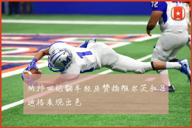纳帅回忆翻车经历赞扬维尔茨和吕迪格表现出色
