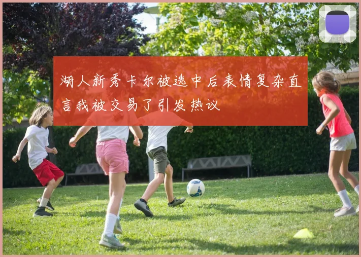 湖人新秀卡尔被选中后表情复杂直言我被交易了引发热议