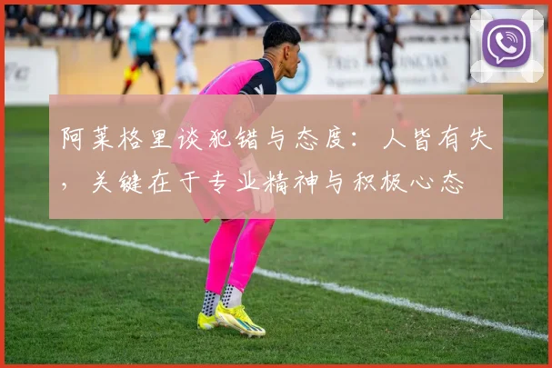 阿莱格里谈犯错与态度：人皆有失，关键在于专业精神与积极心态