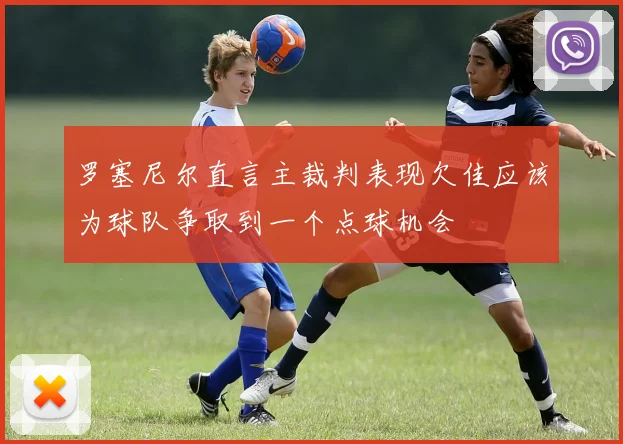 罗塞尼尔直言主裁判表现欠佳应该为球队争取到一个点球机会