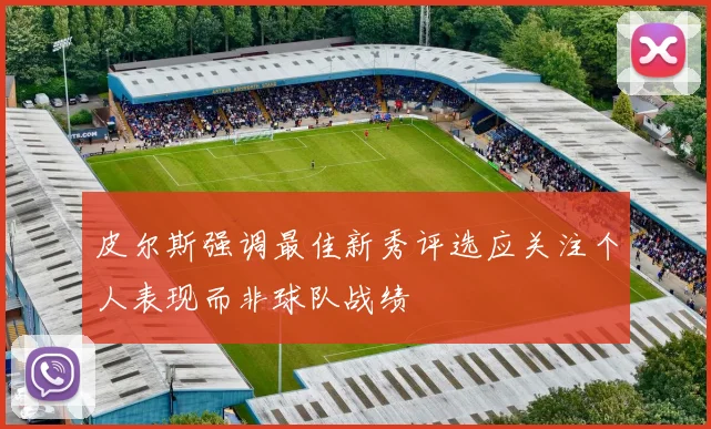 皮尔斯强调最佳新秀评选应关注个人表现而非球队战绩