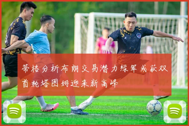 蒂格分析布朗交易潜力绿军或获双首轮塔图姆迎来新高峰