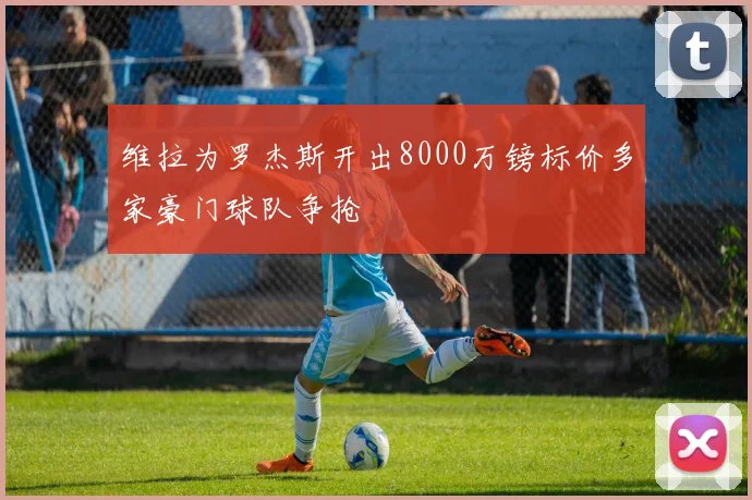 维拉为罗杰斯开出8000万镑标价多家豪门球队争抢