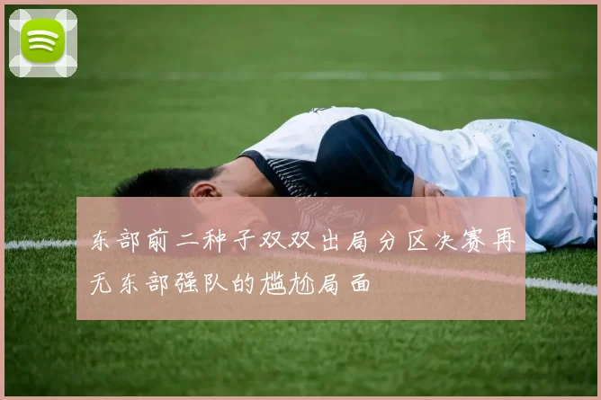 东部前二种子双双出局分区决赛再无东部强队的尴尬局面