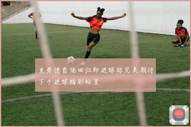 克劳德首场回归即进球称完美期待下个进球精彩纷呈