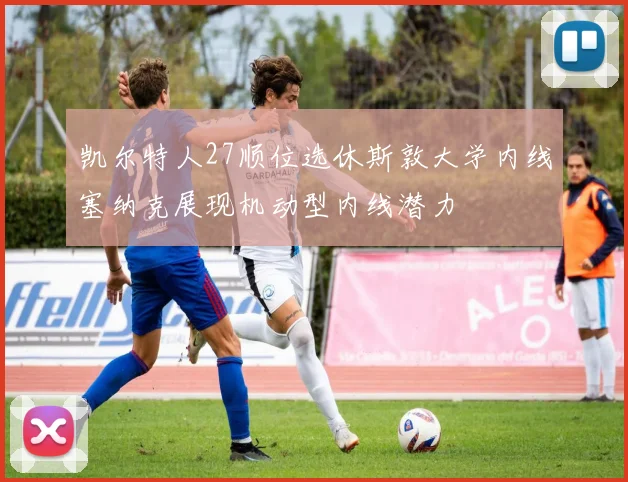 凯尔特人27顺位选休斯敦大学内线塞纳克展现机动型内线潜力