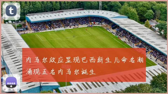 内马尔效应显现巴西新生儿命名潮涌现五名内马尔诞生