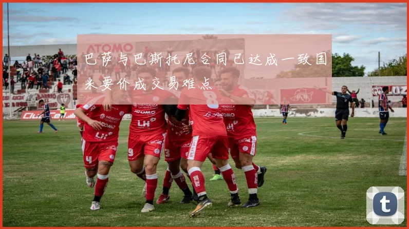 巴萨与巴斯托尼合同已达成一致国米要价成交易难点