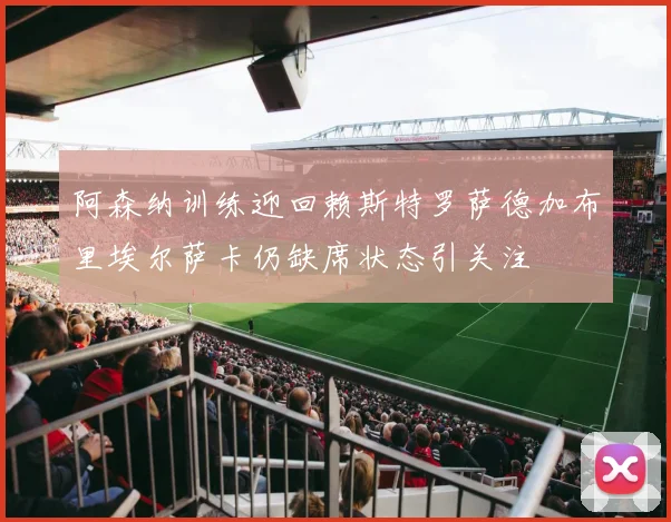 阿森纳训练迎回赖斯特罗萨德加布里埃尔萨卡仍缺席状态引关注